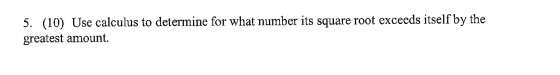 5. (10) Use calculus to determine for what number its square root exceeds itself by the greatest amount.
