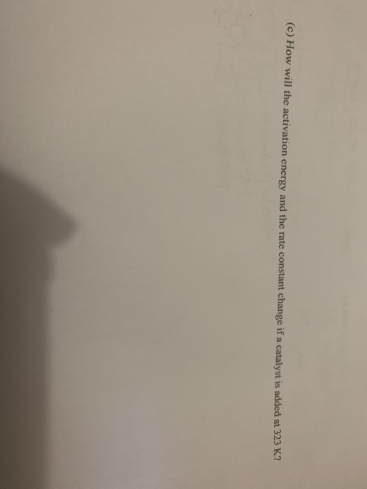 (c) How will the activation energy and the rate constant change if a catalyst is added at 323 K?