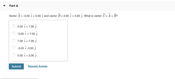 Part A Vector A--3.00 i + 3.00 j and vector -3.00 + 4.00 j. What is vector C-A + Β? 0.00 i +7.00 j -3.00 + 7.00 7.00i +7.00 j 3.00 i-3.00 j 0.00 i + 3.00 j Submit Request Answer