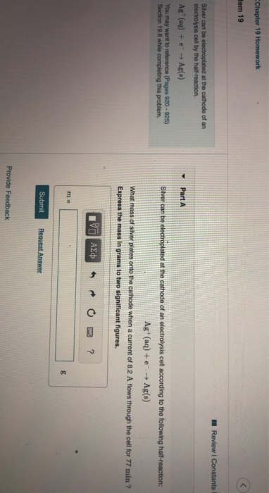 Chapter 19 Homework tem 19 Review I Constants Silver can be electroplated at the cathode of an electrolysis cel by the half-r
