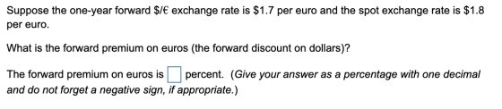 Suppose the one-year forward $1€ exchange rate is $1.7 per euro and the spot exchange rate is $1.8 per euro. What is the forw