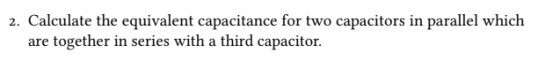 2. Calculate the equivalent capacitance for two capacitors in parallel which are together in series with a third capacitor.