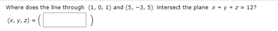 Where does the line through (1, 0, 1) and (5, -3,5) intersect the plane x + y + z = 12? (x, y, z) = (I