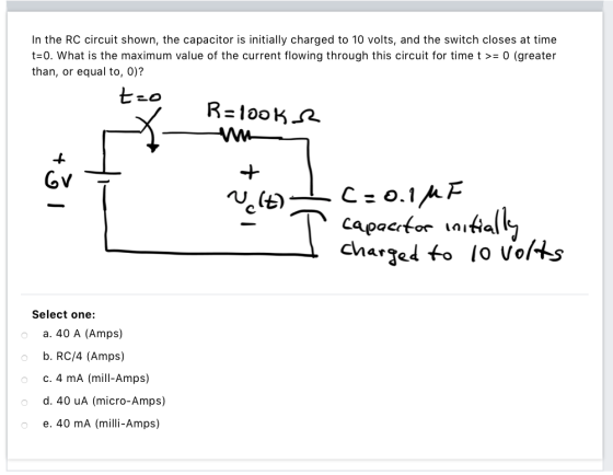 In the RC circuit shown, the capacitor is initially charged to 10 volts, and the switch closes at time t=0. What is the maxim