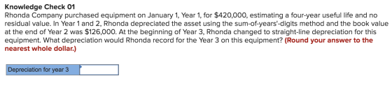 Knowledge Check 01 Rhonda Company purchased equipment on January 1, Year 1, for $420,000, estimating a four-year useful life