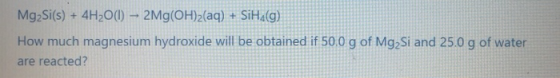 MgSi(s) + 4H2O(0) - 2Mg(OH)2(aq) + SiH.(g) How much magnesium hydroxide will be obtained if 50,0 g of Mg Si and 25.0 g of wat
