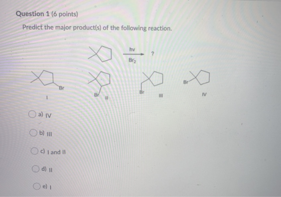 Question 1 (6 points) Predict the major product(s) of the following reaction. hv ? Bra x Br Br Br BI III IV 11 O a) IV Ob) II