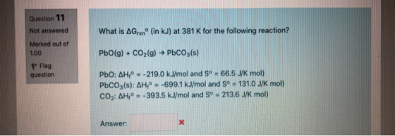 Question 11 Not answered What is AGrxº (in kJ) at 381 K for the following reaction? Marked out of 1.00 PbO(g) + CO2(g) → PbCO