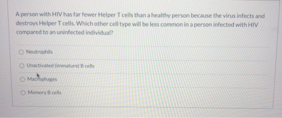 A person with HIV has far fewer Helper T cells than a healthy person because the virus infects and destroys Helper T cells. W