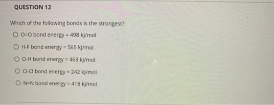 QUESTION 12 Which of the following bonds is the strongest? O O=O bond energy = 498 kJ/ mol O H-F bond energy = 565 kJ/mol O 0