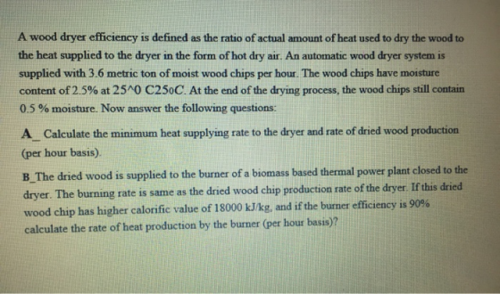 A wood dryer efficiency is defined as the ratio of actual amount of heat used to dry the wood to the heat supplied to the dry