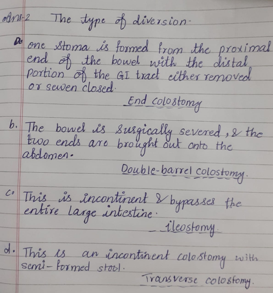 Ans-2 The type of diversion a one stoma is formed from the proximal end of the bowel with the distal portion of the GI tract