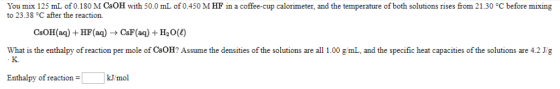 You mix 125 mL of 0.180 M CsOH with 50.0 mL of 0.450 M HF in a coffee-cup calorimeter, and the temperature of both solutions