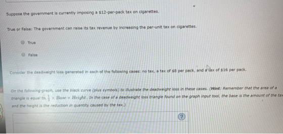 Suppose the government is currently imposing a $12-per-pack tax on cigarettes. True or False: The government can raise its ta
