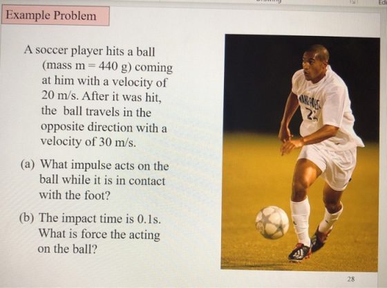 Ed Example Problem A soccer player hits a ball (mass m = 440 g) coming at him with a velocity of 20 m/s. After it was hit, th