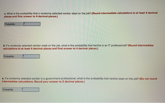 c. What is the probability that a randomly selected worker slept on the job? (Round intermediate calculations to at least 4 decimal places and final answer to 4 decimal places.) d. If a randomly selected worker slept on the job, what is the probability that he/she is an IT professional? (Round intermediate calculations to at least 4 decimal places and final answer to 4 decimal places.) e. If a randomly selected worker is a government professional, what is the probability that he/she slept on the job? (Do not round intermediate calculations. Round your answer to 2 decimal places.) Probability