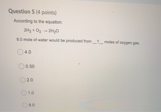 Question 5 (4 points) According to the equation: 2H2 + O2 + 2H20 8.0 mole of water would be produced from _?_ moles of oxygen