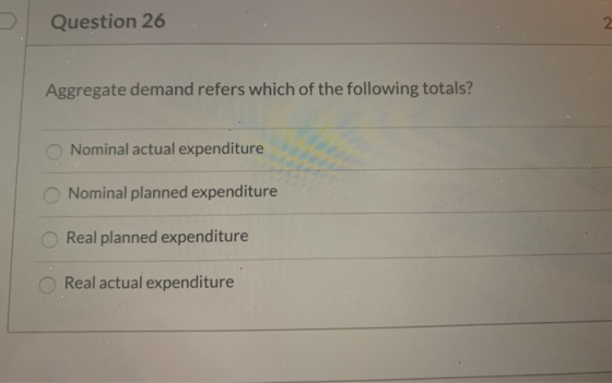 Question 26 2 Aggregate demand refers which of the following totals? ONominal actual expenditure Nominal planned expenditure