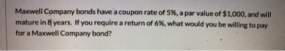 Maxwell Company bonds have a coupon rate of 5%, a par value of $1,000, and will mature in 8 years. If you require a return of