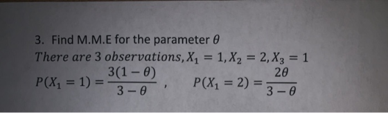 3. Find M.M.E for the parameter 0 There are 3 observations, X1 3(1-0) = 1,X2 2,X3 = 1 20 P(X1 1) = P(X1 2) = 3 - e 3-0