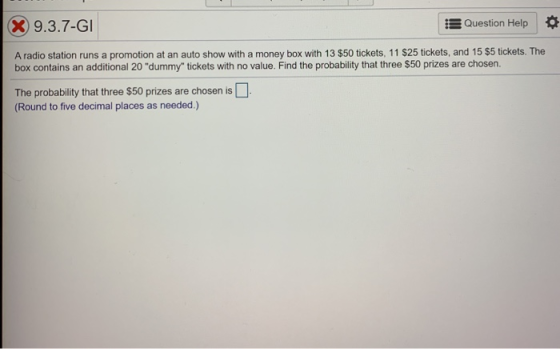 Question Help 9.3.7-GI A radio station runs a promotion at an auto show with a money box with 13 $50 tickets, 11 $25 tickets,