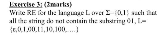 Exercise 3: (2marks) Write RE for the language L over 2={0,1} such that all the string do not contain the substring 01, L= {£