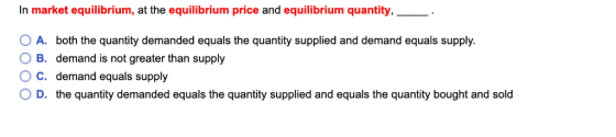 In market equilibrium, at the equilibrium price and equilibrium quantity, O A. both the quantity demanded equals the quantity