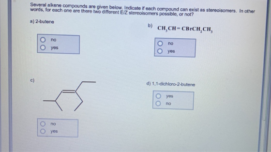 Several alkene compounds are given below. Indicate if each compound can exist as stereoisomers. In other words, for each one