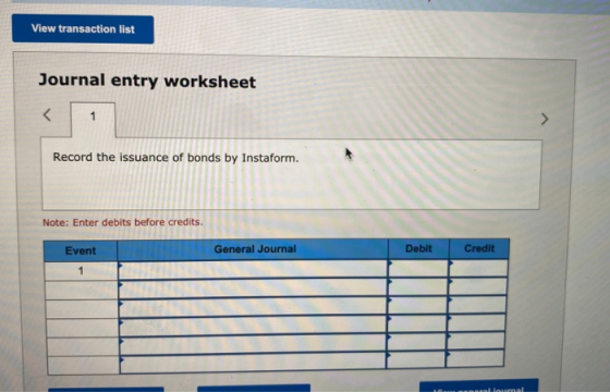 View transaction list Journal entry worksheet < 1 Record the issuance of bonds by Instaform. Note: Enter debits before credit