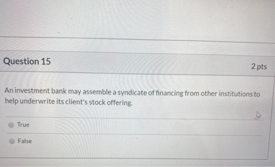 Question 15 2 pts An investment bank may assemble a syndicate of financing from other institutions to help underwrite its cli