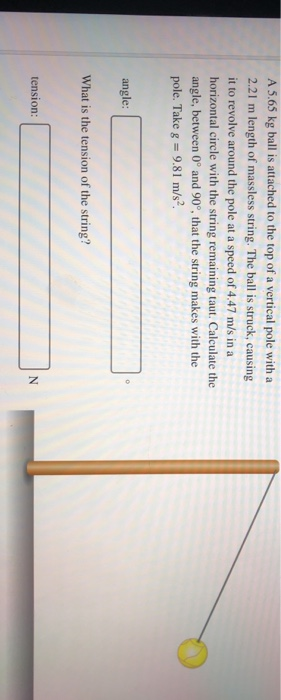 A 5.65 kg ball is attached to the top of a vertical pole with a 2.21 m length of massless string. The ball is struck, causing