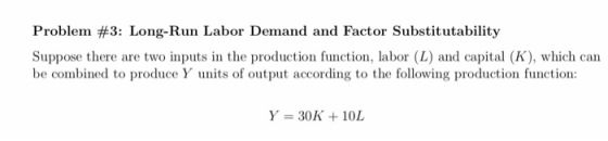 Problem #3: Long-Run Labor Demand and Factor Substitutability Suppose there are two inputs in the production function, labor (L) and capital (K), which can be combined to produce Y units of output according to the following production function: