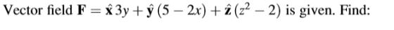 Vector field F = î 3y + ŷ (5 – 2x) + î (22 – 2) is given. Find: