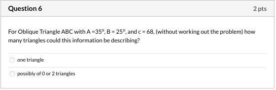 Question 6 2 pts For Oblique Triangle ABC with A =35°, B = 25°, and c = 68, (without working out the problem) how many triang
