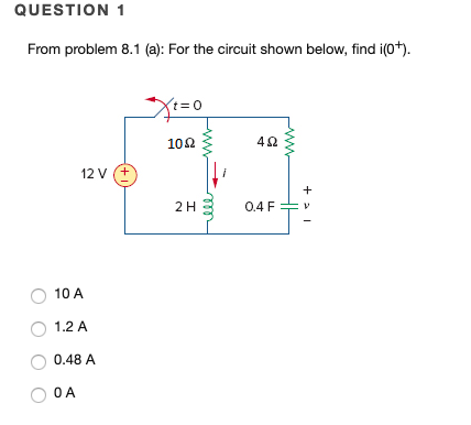 QUESTION 1 From problem 8.1 (a): For the circuit shown below, find i(o) 10Ω 4Ω 12 V (+ 2 H 04F V 10 A 1.2 A 0.48 A O A