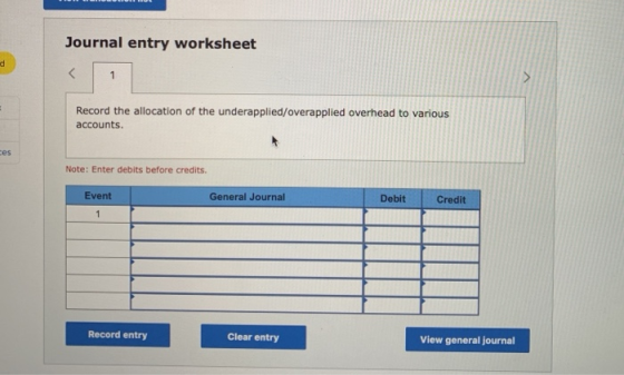 Journal entry worksheet Record the allocation of the underapplied/overapplied overhead to various accounts. Note: Enter debit