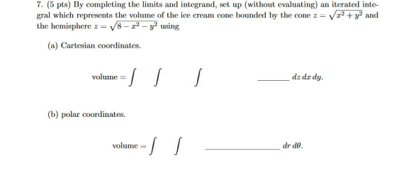 7. (5 pts) By completing the limits and integrand, set up (without evaluating) an iterated inte- gral which represents the vo