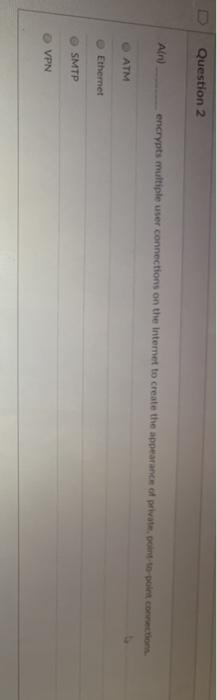 Question 2 AN encrypts multiple user connections on the internet to create the appearance of private to point con O ATM Ether