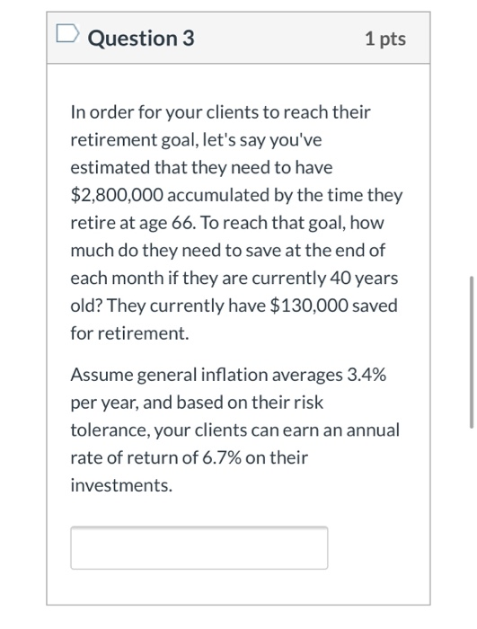 Question 3 1 pts In order for your clients to reach their retirement goal, lets say youve estimated that they need to have
