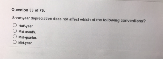 Question 33 of 75. Short-year depreciation does not affect which of the following conventions? O Half-year. Mid-month. Mid-qu