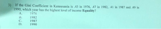 3) If the Gini Coefficient in Kennesania is .43 in 1976, .47 in 1982, 41 in 1987 and 49 in 1990, which year has the highest l