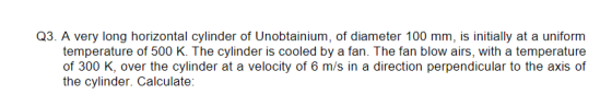 Q3. A very long horizontal cylinder of Unobtainium, of diameter 100 mm, is initially at a uniform temperature of 500 K. The c