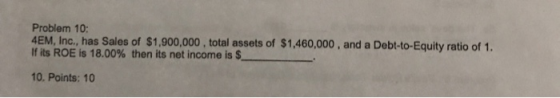 Problem 10: 4EM, Inc., has Sales of $1,900,000, total assets of $1,460,000, and a Debt-to-Equity ratio of 1. If its ROE is 18