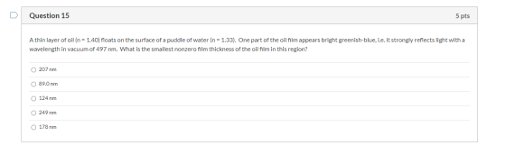 Question 15 5 pts A thin layer of oil (n = 1.40) floats on the surface of a puddle of water (n = 1.33). One part of the oil f