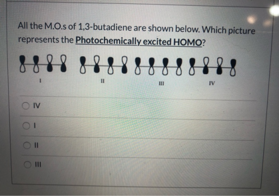 All the M.O.s of 1,3-butadiene are shown below. Which picture represents the Photochemically excited HOMO? 888 IV O IV O II