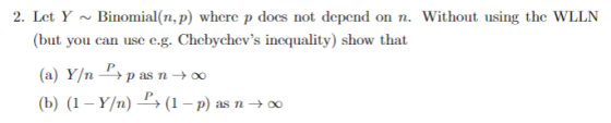 2. Let YBinomial (n, p) where p docs not depend on . Without using the WLLN (but you can use e.g. Chebychevs inequality) show that (a) Y/n-, p as n → oo (b) (1-Y/n)-> (1-p) as n → oo