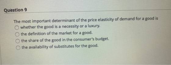 Question 9 The most important determinant of the price elasticity of demand for a good is whether the good is a necessity or