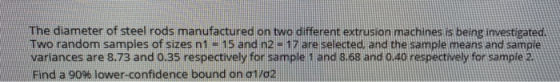 The diameter of steel rods manufactured on two different extrusion machines is being investigated. Two random samples of size