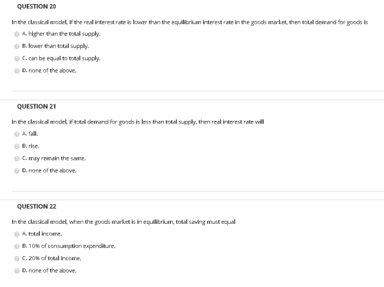 QUESTION 20 In the classical model, if the real interest rate is lower than the equilibrium interest rate in the goods market