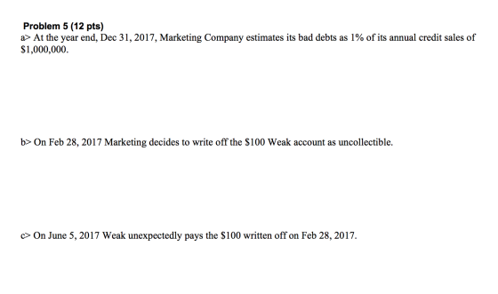 Problem 5 (12 pts) a> At the year end, Dec 31, 2017, Marketing Company estimates its bad debts as 1% of its annual credit sal